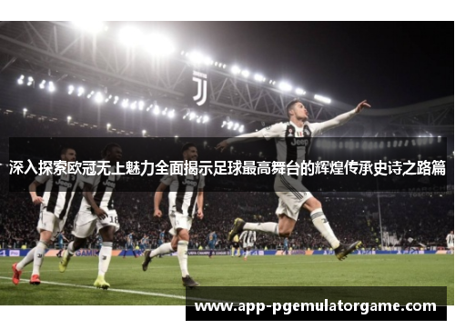 深入探索欧冠无上魅力全面揭示足球最高舞台的辉煌传承史诗之路篇 深入探索欧冠无上魅力全面揭示足球最高舞台的辉煌传承史诗之路篇
