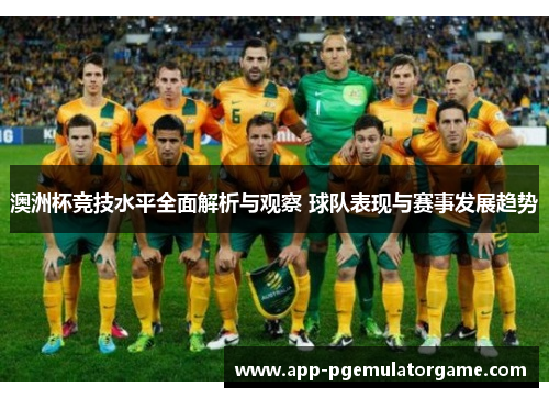 澳洲杯竞技水平全面解析与观察 球队表现与赛事发展趋势 澳洲杯竞技水平全面解析与观察 球队表现与赛事发展趋势