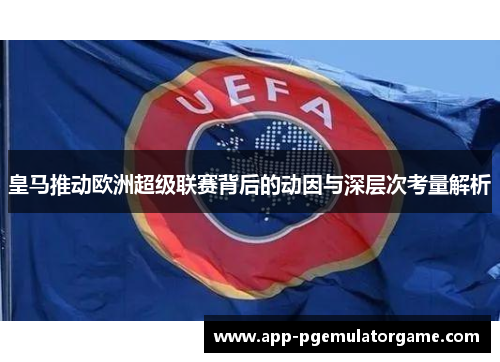皇马推动欧洲超级联赛背后的动因与深层次考量解析