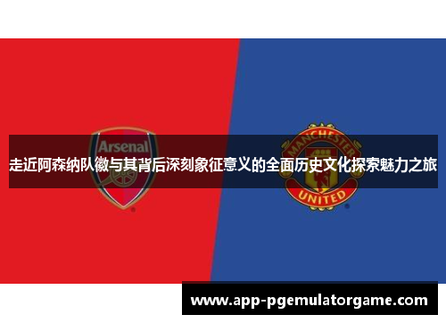 走近阿森纳队徽与其背后深刻象征意义的全面历史文化探索魅力之旅