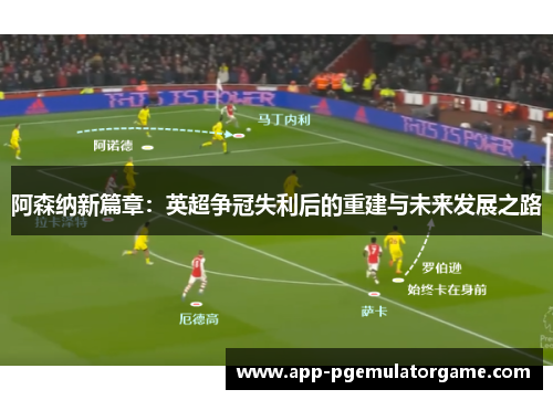 阿森纳新篇章:英超争冠失利后的重建与未来发展之路 阿森纳新篇章:英超争冠失利后的重建与未来发展之路