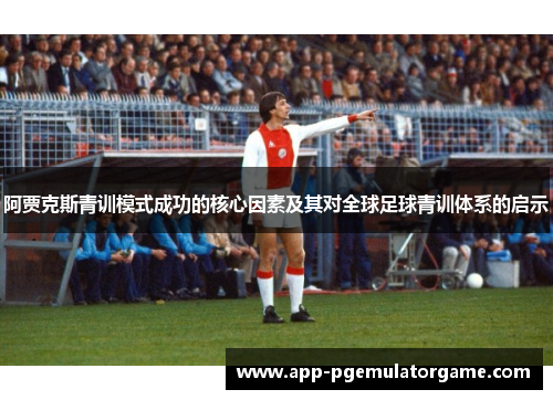 阿贾克斯青训模式成功的核心因素及其对全球足球青训体系的启示 阿贾克斯青训模式成功的核心因素及其对全球足球青训体系的启示