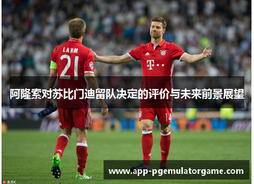 阿隆索对苏比门迪留队决定的评价与未来前景展望 阿隆索对苏比门迪留队决定的评价与未来前景展望