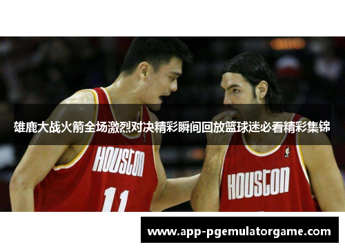 雄鹿大战火箭全场激烈对决精彩瞬间回放篮球迷必看精彩集锦 雄鹿大战火箭全场激烈对决精彩瞬间回放篮球迷必看精彩集锦