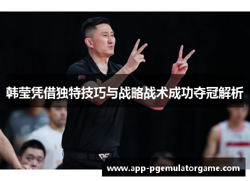 韩莹凭借独特技巧与战略战术成功夺冠解析