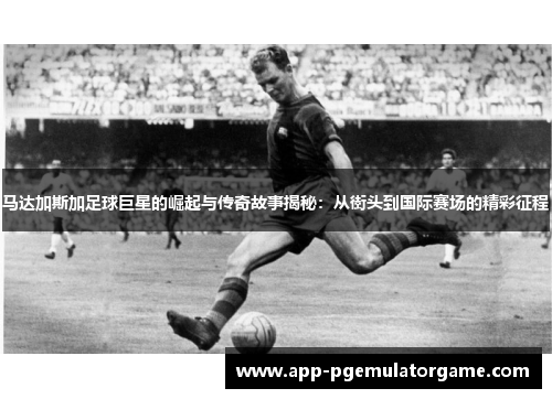 马达加斯加足球巨星的崛起与传奇故事揭秘：从街头到国际赛场的精彩征程