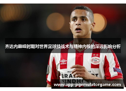 齐达内巅峰时期对世界足球技战术与精神内核的深远影响分析