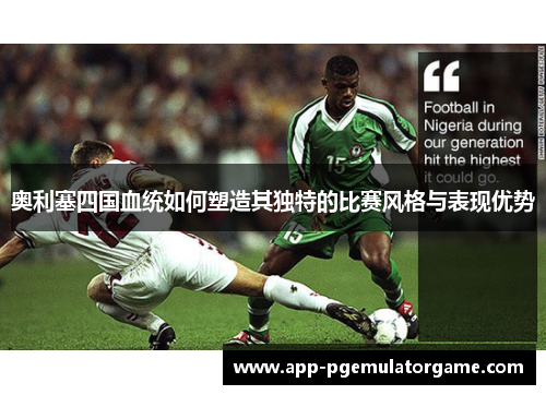奥利塞四国血统如何塑造其独特的比赛风格与表现优势