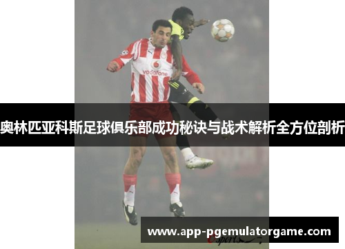 奥林匹亚科斯足球俱乐部成功秘诀与战术解析全方位剖析