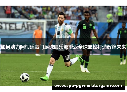 如何助力阿根廷豪门足球俱乐部重返全球巅峰打造辉煌未来