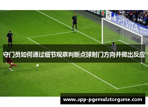守门员如何通过细节观察判断点球射门方向并做出反应