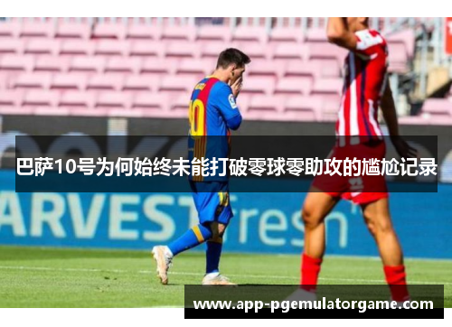 巴萨10号为何始终未能打破零球零助攻的尴尬记录