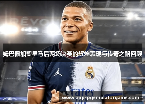 姆巴佩加盟皇马后两场决赛的辉煌表现与传奇之路回顾
