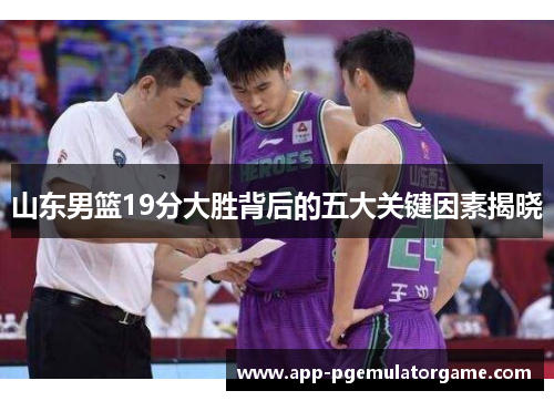 山东男篮19分大胜背后的五大关键因素揭晓