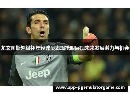 尤文图斯超级杯年轻球员表现抢眼展现未来发展潜力与机会