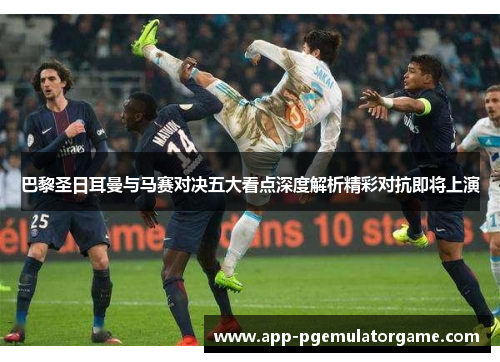 巴黎圣日耳曼与马赛对决五大看点深度解析精彩对抗即将上演