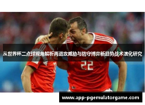 从世界杯二点球视角解析再进攻威胁与防守博弈新趋势战术演化研究