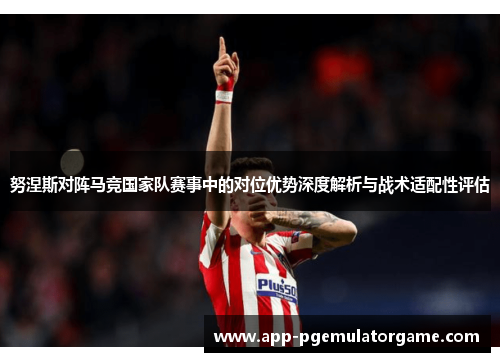 努涅斯对阵马竞国家队赛事中的对位优势深度解析与战术适配性评估