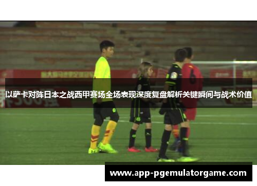 以萨卡对阵日本之战西甲赛场全场表现深度复盘解析关键瞬间与战术价值