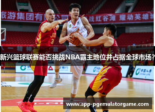 新兴篮球联赛能否挑战NBA霸主地位并占据全球市场？