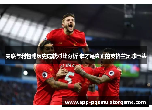 曼联与利物浦历史成就对比分析 谁才是真正的英格兰足球巨头