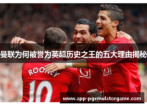 曼联为何被誉为英超历史之王的五大理由揭秘
