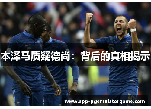 本泽马质疑德尚：背后的真相揭示