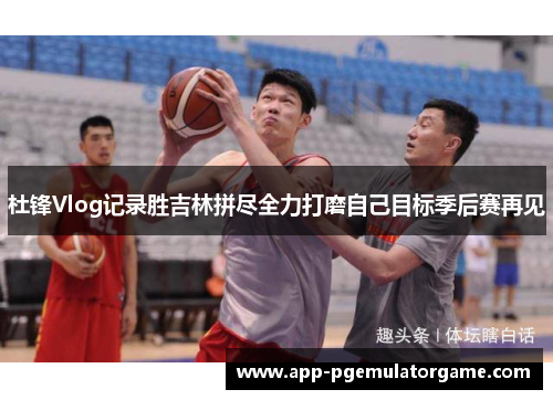 杜锋Vlog记录胜吉林拼尽全力打磨自己目标季后赛再见 杜锋Vlog记录胜吉林拼尽全力打磨自己目标季后赛再见