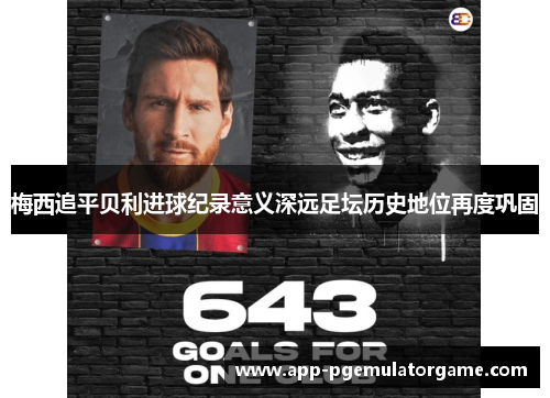 梅西追平贝利进球纪录意义深远足坛历史地位再度巩固
