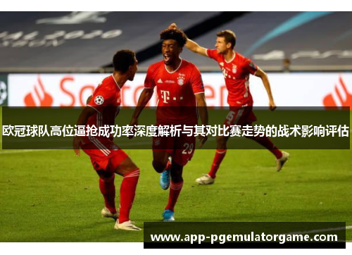 欧冠球队高位逼抢成功率深度解析与其对比赛走势的战术影响评估