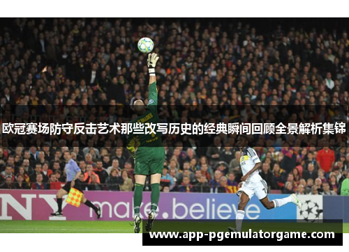 欧冠赛场防守反击艺术那些改写历史的经典瞬间回顾全景解析集锦
