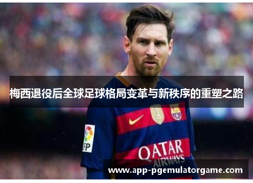 梅西退役后全球足球格局变革与新秩序的重塑之路