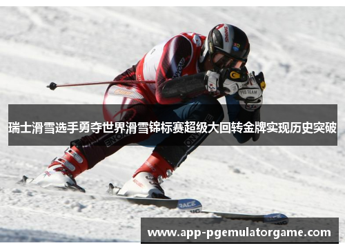 瑞士滑雪选手勇夺世界滑雪锦标赛超级大回转金牌实现历史突破