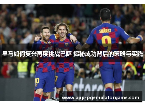 皇马如何复兴再度挑战巴萨 揭秘成功背后的策略与实践