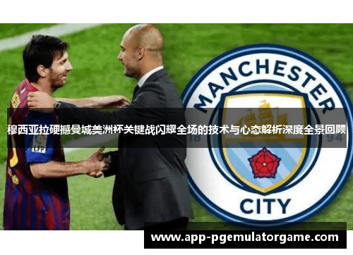 穆西亚拉硬撼曼城美洲杯关键战闪耀全场的技术与心态解析深度全景回顾