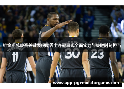 维金斯总决赛关键表现助勇士夺冠展现全面实力与决胜时刻担当