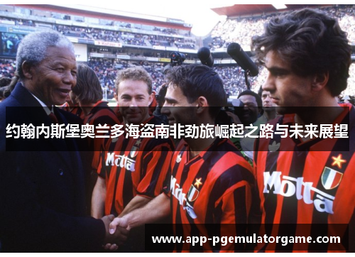 约翰内斯堡奥兰多海盗南非劲旅崛起之路与未来展望