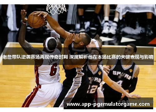 老詹带队逆袭赛场再现传奇时刻 深度解析他在本场比赛的关键表现与影响