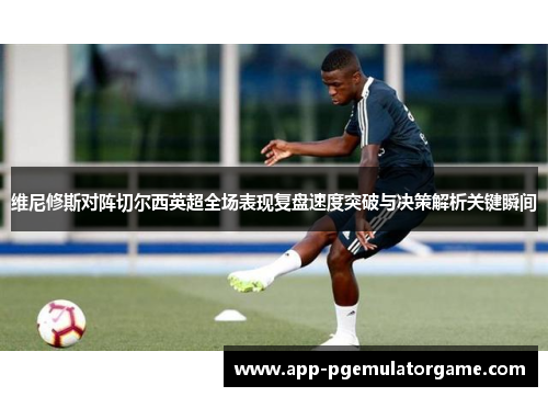 维尼修斯对阵切尔西英超全场表现复盘速度突破与决策解析关键瞬间 维尼修斯对阵切尔西英超全场表现复盘速度突破与决策解析关键瞬间