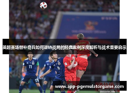 英超赛场替补奇兵如何逆转战局的经典案例深度解析与战术重要启示