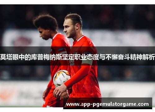 莫塔眼中的库普梅纳斯坚定职业态度与不懈奋斗精神解析