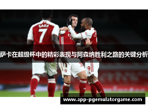 萨卡在超级杯中的精彩表现与阿森纳胜利之路的关键分析 萨卡在超级杯中的精彩表现与阿森纳胜利之路的关键分析
