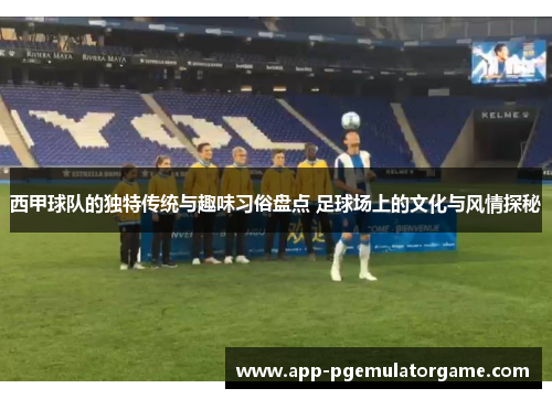 西甲球队的独特传统与趣味习俗盘点 足球场上的文化与风情探秘