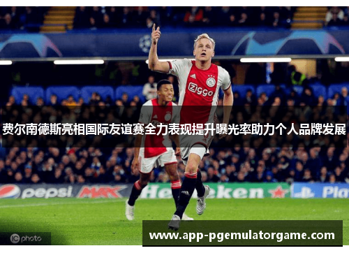 费尔南德斯亮相国际友谊赛全力表现提升曝光率助力个人品牌发展