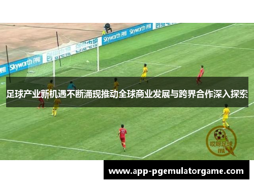 足球产业新机遇不断涌现推动全球商业发展与跨界合作深入探索