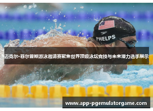 迈克尔·菲尔普斯游泳邀请赛聚焦世界顶级泳坛竞技与未来潜力选手展示
