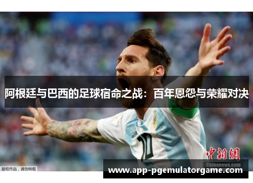 阿根廷与巴西的足球宿命之战：百年恩怨与荣耀对决