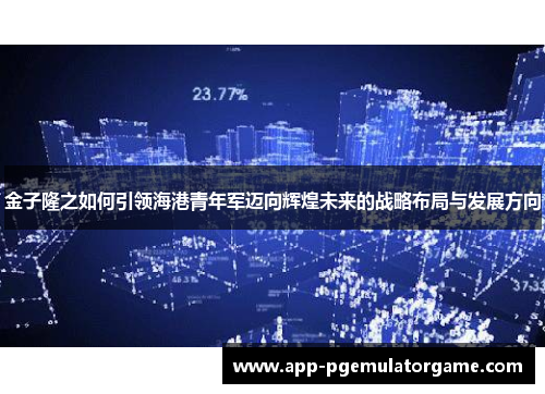 金子隆之如何引领海港青年军迈向辉煌未来的战略布局与发展方向