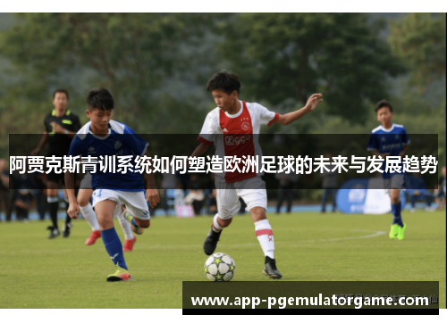 阿贾克斯青训系统如何塑造欧洲足球的未来与发展趋势